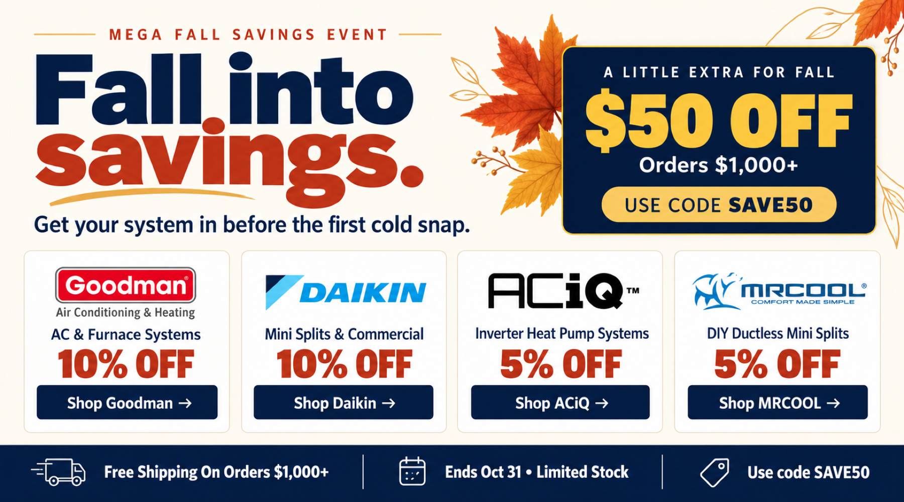 Fall savings: Goodman and Daikin 10% off; ACiQ and MRCOOL 5% off. Extra $50 off orders $1,000+ with code SAVE50. Free shipping on orders $1,000+. Ends October 31. Limited stock.